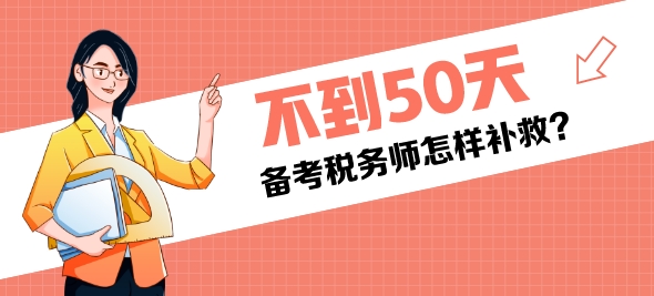 還有不到50天是稅務(wù)師考試還來得及嗎？該怎樣補(bǔ)救？