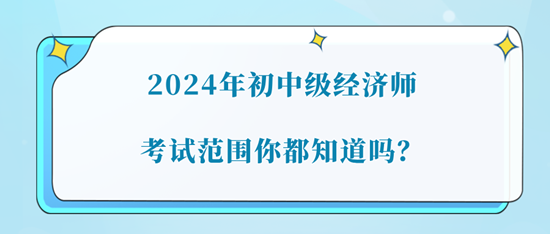 2024年初中級(jí)經(jīng)濟(jì)師考試范圍你都知道嗎？