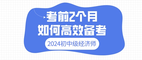 2024年初中級經(jīng)濟(jì)師考前2個月 如何高效備考？