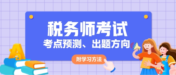 2024年稅務(wù)師各科目考點(diǎn)預(yù)測(cè)、出題方向及學(xué)習(xí)方法