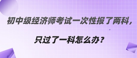  初中級(jí)經(jīng)濟(jì)師考試一次性報(bào)了兩科，只過(guò)了一科怎么辦？