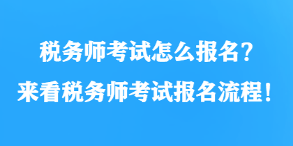 稅務師考試怎么報名？來看稅務師考試報名流程！