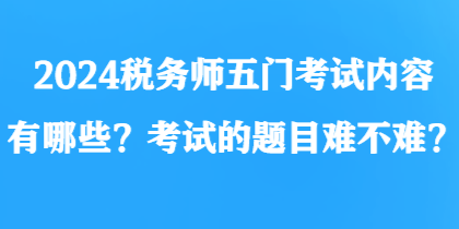 2024稅務(wù)師五門(mén)考試內(nèi)容有哪些？考試的題目難不難？