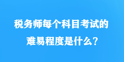 稅務(wù)師每個(gè)科目考試的難易程度是什么？