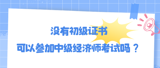 沒有初級證書可以參加中級經(jīng)濟師考試嗎？