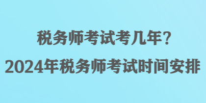 稅務(wù)師考試考幾年？2024年稅務(wù)師考試時間安排