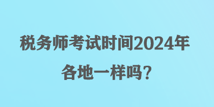 稅務(wù)師考試時(shí)間2024年各地一樣嗎？