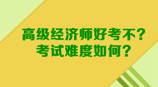 高級(jí)經(jīng)濟(jì)師好考不？考試難度如何？