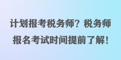 計(jì)劃報(bào)考稅務(wù)師？稅務(wù)師報(bào)名考試時(shí)間提前了解！