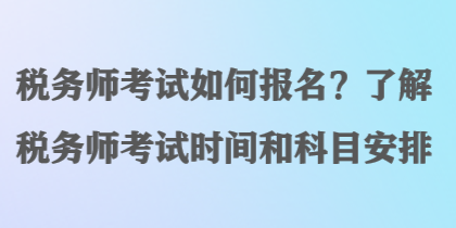 稅務(wù)師考試如何報(bào)名？了解稅務(wù)師考試時(shí)間和科目安排