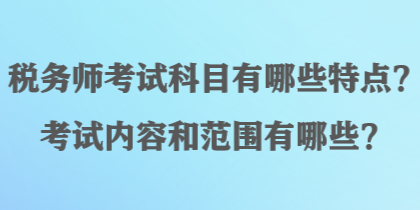 稅務(wù)師考試科目有哪些特點(diǎn)？考試內(nèi)容和范圍有哪些？