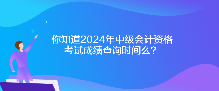 你知道2024年中級(jí)會(huì)計(jì)資格考試成績查詢時(shí)間么？