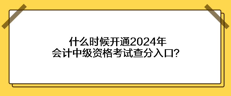 什么時(shí)候開通2024年會(huì)計(jì)中級(jí)資格考試查分入口？