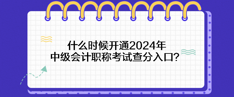 什么時候開通2024年中級會計(jì)職稱考試查分入口？