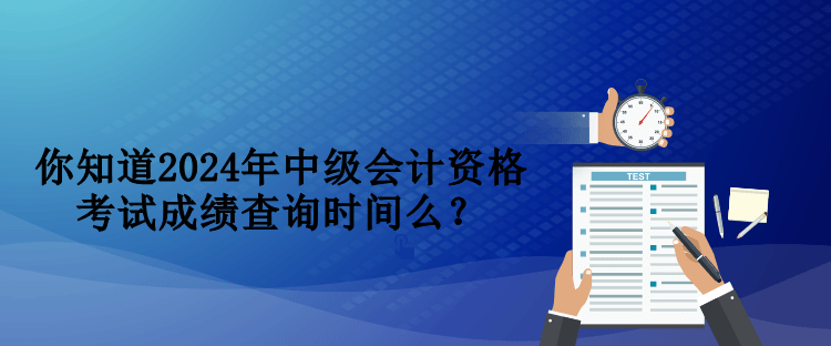 你知道2024年中級(jí)會(huì)計(jì)資格考試成績(jī)查詢時(shí)間么？