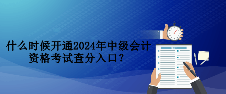 什么時(shí)候開通2024年中級(jí)會(huì)計(jì)資格考試查分入口？