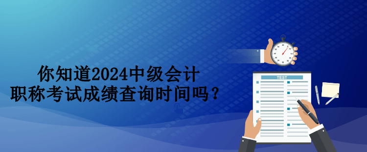 你知道2024中級(jí)會(huì)計(jì)職稱考試成績(jī)查詢時(shí)間嗎？