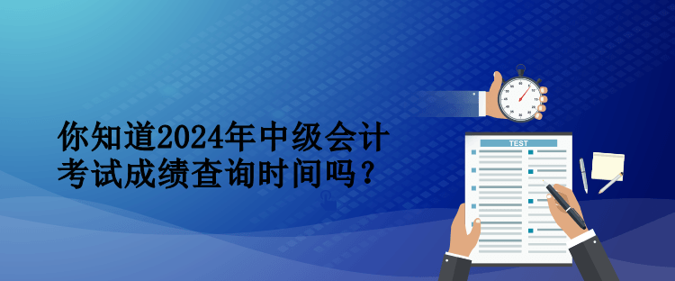 你知道2024年中級會(huì)計(jì)考試成績查詢時(shí)間嗎？