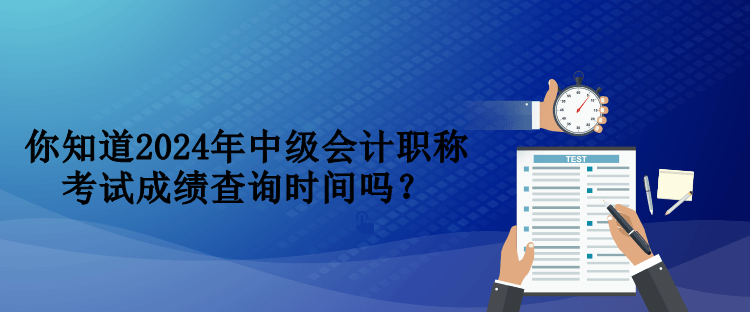 你知道2024年中級會計職稱考試成績查詢時間嗎？