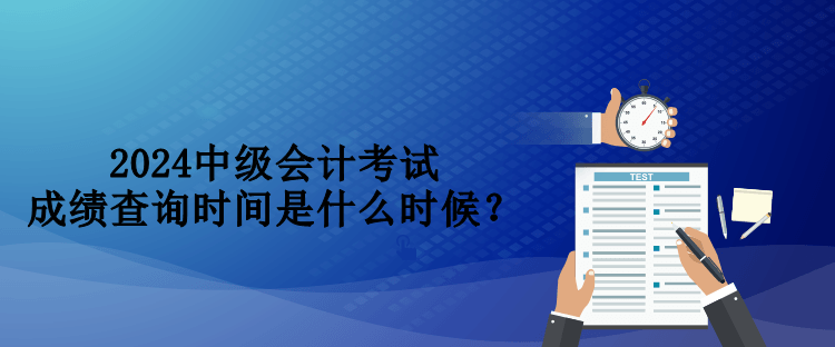 2024中級會計考試成績查詢時間是什么時候？