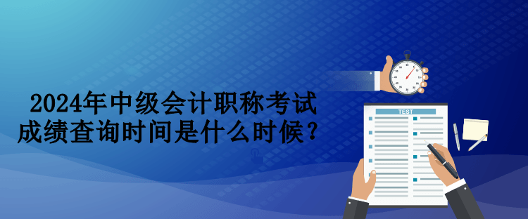 2024年中級會(huì)計(jì)職稱考試成績查詢時(shí)間是什么時(shí)候？