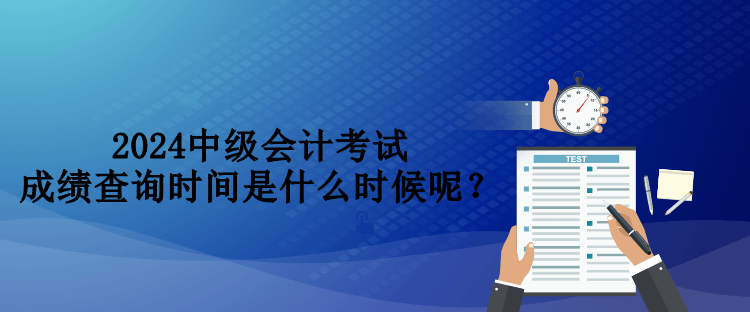 2024中級(jí)會(huì)計(jì)考試成績(jī)查詢時(shí)間是什么時(shí)候呢？