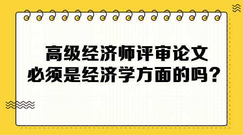 高級經(jīng)濟師評審論文必須是經(jīng)濟學方面的嗎？