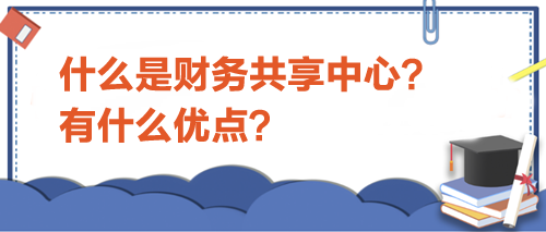 什么是財務(wù)共享中心？有什么優(yōu)點？