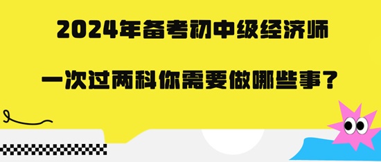 2024年備考初中級經(jīng)濟(jì)師一次過兩科你需要做哪些事？