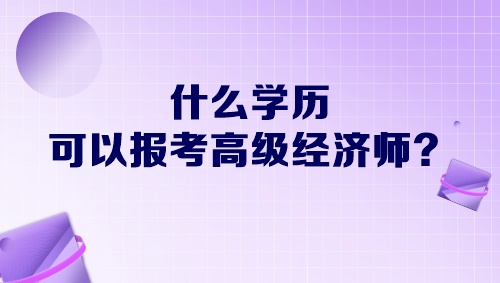 什么學(xué)歷可以報(bào)考高級經(jīng)濟(jì)師？