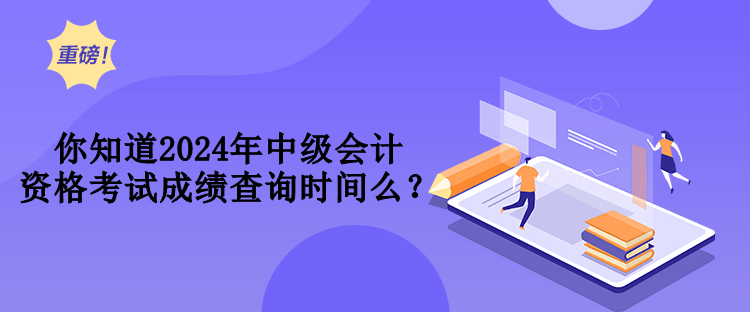 你知道2024年中級(jí)會(huì)計(jì)資格考試成績(jī)查詢時(shí)間么？