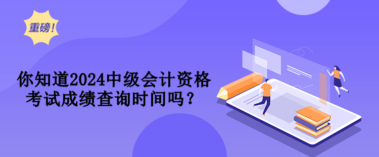 你知道2024中級會計資格考試成績查詢時間嗎？