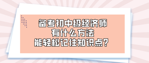 備考初中級(jí)經(jīng)濟(jì)師時(shí) 有什么方法能輕松記住知識(shí)點(diǎn)？