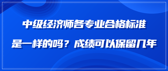 中級(jí)經(jīng)濟(jì)師各專業(yè)合格標(biāo)準(zhǔn)是一樣的嗎？成績可以保留幾年