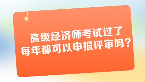 高級經(jīng)濟師考試過了每年都可以申報評審嗎？