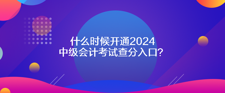 什么時(shí)候開(kāi)通2024中級(jí)會(huì)計(jì)考試查分入口？