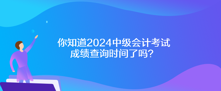 你知道2024中級(jí)會(huì)計(jì)考試成績(jī)查詢時(shí)間了嗎？