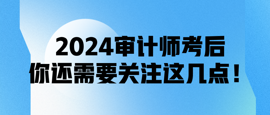 2024審計(jì)師考后，你還需要關(guān)注這幾點(diǎn)！