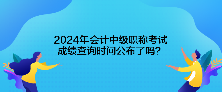 2024年會(huì)計(jì)中級(jí)職稱考試成績(jī)查詢時(shí)間公布了嗎？