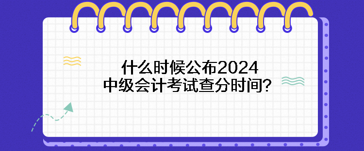 什么時候公布2024中級會計考試查分時間？