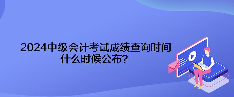 2024中級(jí)會(huì)計(jì)考試成績(jī)查詢時(shí)間什么時(shí)候公布？