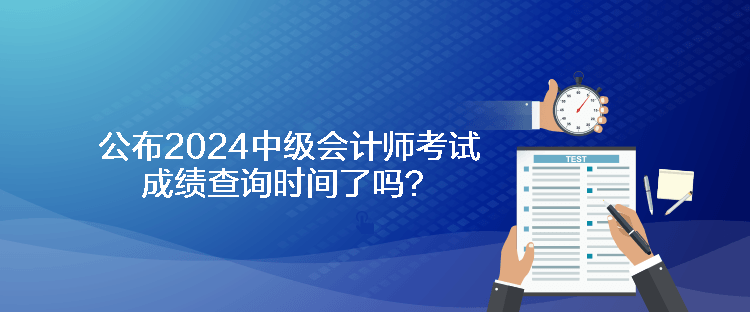 公布2024中級(jí)會(huì)計(jì)師考試成績(jī)查詢時(shí)間了嗎？