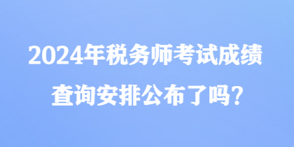 2024年稅務(wù)師考試成績查詢安排公布了嗎？