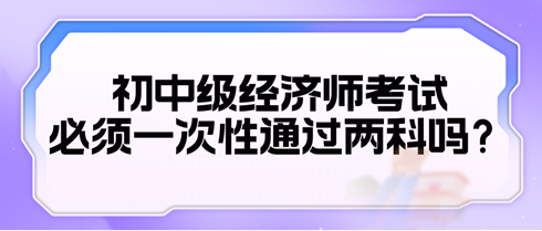 2024初中級經(jīng)濟師考試必須一次性通過兩科嗎？