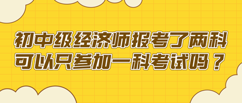 初中級(jí)經(jīng)濟(jì)師報(bào)考了兩科 可以只參加一科考試嗎？