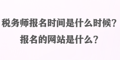 稅務(wù)師報(bào)名時(shí)間是什么時(shí)候？報(bào)名的網(wǎng)站是什么？