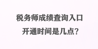 稅務(wù)師成績查詢?nèi)肟陂_通時(shí)間是幾點(diǎn)？