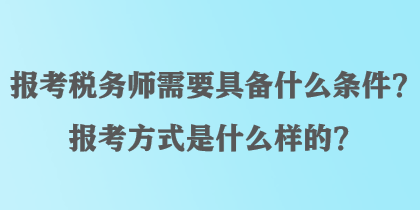 報考稅務師需要具備什么條件？報考方式是什么樣的？