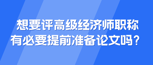 想要評(píng)高級(jí)經(jīng)濟(jì)師職稱(chēng) 有必要提前準(zhǔn)備論文嗎？