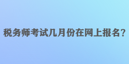 稅務(wù)師考試幾月份在網(wǎng)上報(bào)名？